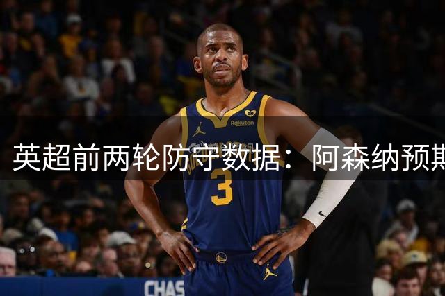 英超前两轮防守数据：阿森纳预期失球最低